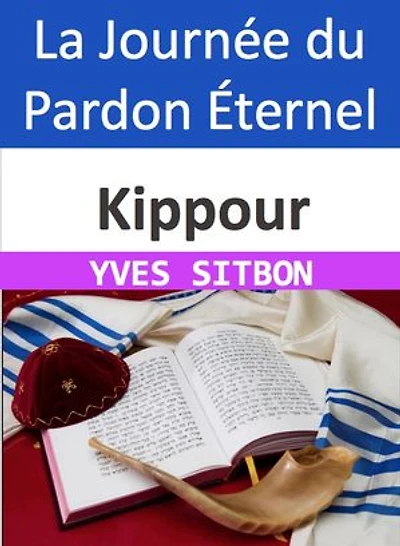 Kippour : La Journée du Pardon Éternel: Une Exploration Profonde de la Réconciliation, de la Mystique et de l'Héritage Rabbinique