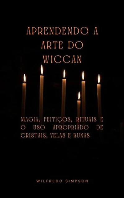 Aprendendo a Arte do Wiccan: Magia, Feitiços, Rituais e o Uso Apropriado de Cristais, Velas e Runas