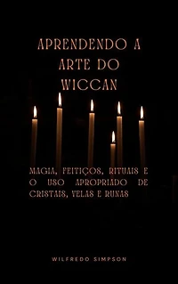Aprendendo a Arte do Wiccan: Magia, Feitiços, Rituais e o Uso Apropriado de Cristais, Velas e Runas