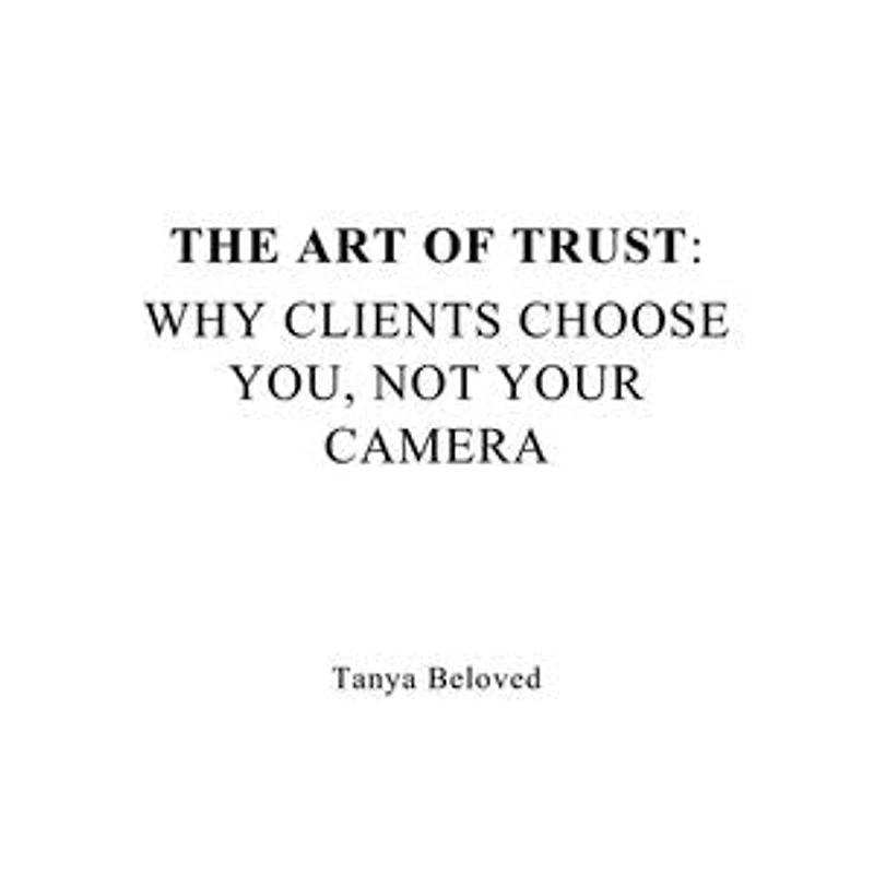 THE ART OF TRUST: WHY CLIENTS CHOOSE YOU, NOT YOUR CAMERA