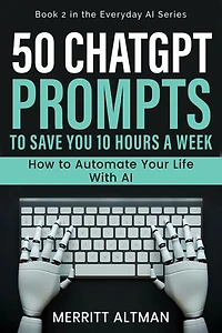 50 ChatGPT Prompts to Save You 10 Hours a Week: How to Automate Your Life with AI