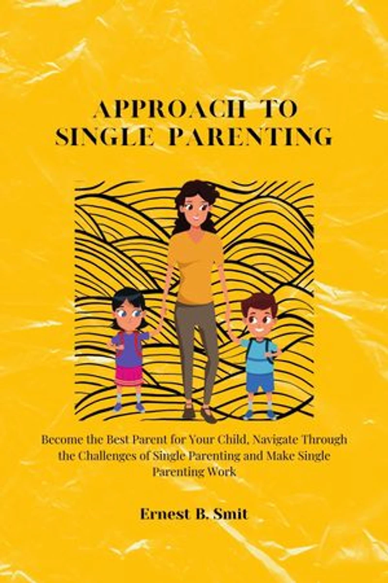 Approach to Single Parenting: Become the Best Parent for Your Child, Navigate Through the Challenges of Single Parenting and Make Single Parenting Work