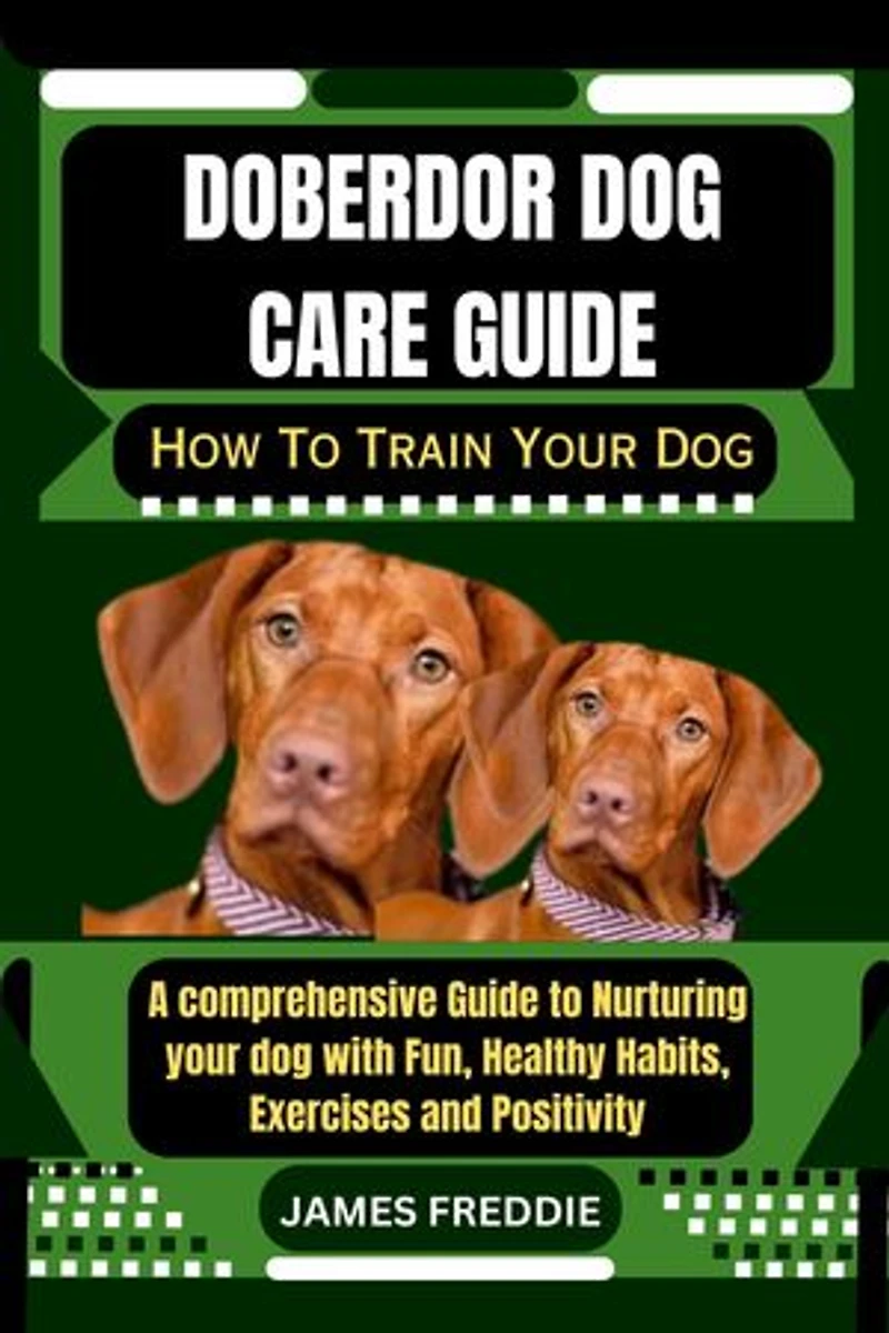 Doberdor Dog care guide: How To Train Your Dog A comprehensive Guide to Nurturing your dog with Fun, Healthy Habits, Exercises and Positivity