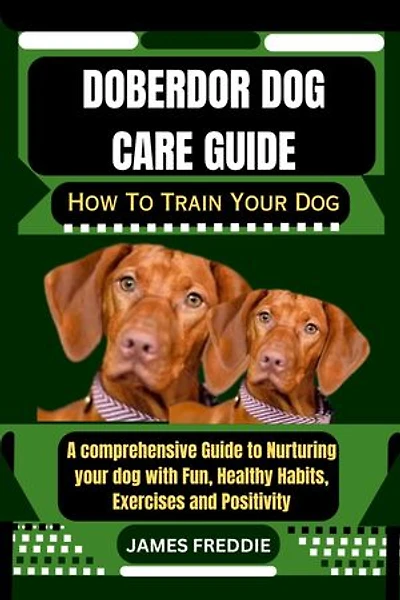 Doberdor Dog care guide: How To Train Your Dog A comprehensive Guide to Nurturing your dog with Fun, Healthy Habits, Exercises and Positivity
