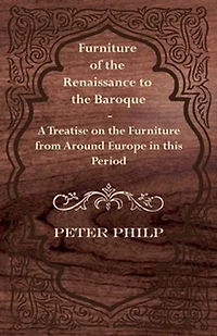 Furniture of the Renaissance to Baroque - A Treatise on from Around Europe This Period
