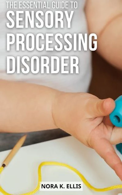 The Essential Guide To Sensory Processing Disorder: A Complete Guide to Understanding and Treating Sensory Processing Disorder in Children | Empower Yourself with the Information and Tools You Need to Help Your Child Thrive