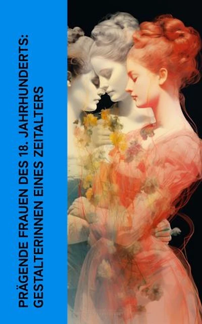 Prägende Frauen des 18. Jahrhunderts: Gestalterinnen eines Zeitalters: Biographien von Letizia Bonaparte, Maria Theresia, Katharina die Große, Madame de Staël, Johanna Schopenhauer