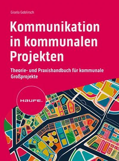 Kommunikation in kommunalen Projekten: Theorie- und Praxishandbuch für kommunale Großprojekte