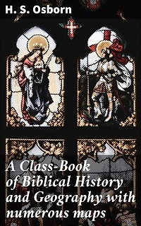 A Class-Book of Biblical History and Geography with numerous maps: Enriched edition. Unlocking Biblical Narratives Through Detailed Maps