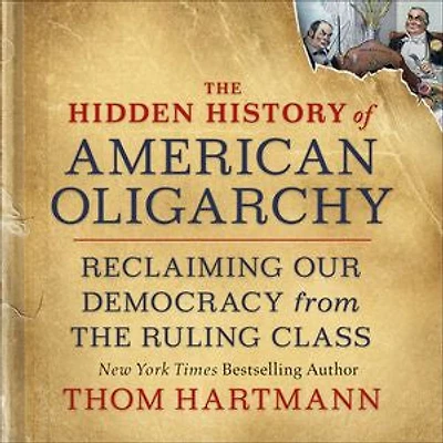 the Hidden History of American Oligarchy: Reclaiming Our Democracy from Ruling Class