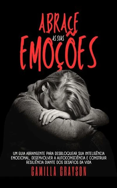 Abrace As Suas Emoções: Um Guia Abrangente Para Desbloquear Sua Inteligência Emocional, Desenvolver A Autoconsciência E Construir Resiliência Diante Dos Desafios Da Vida