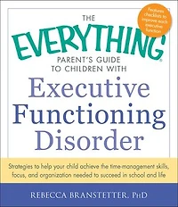 the Everything Parent's Guide to Children with Executive Functioning Disorder: Strategies help your child achieve time-management skills, focus, and organization needed succeed school life
