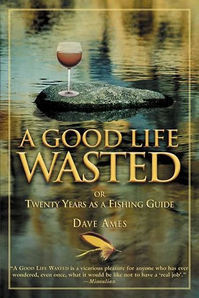 Good Life Wasted: Or Twenty Years As A Fishing Guide