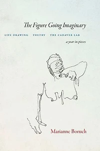 The Figure Going Imaginary: Life Drawing, Poetry, Cadaver Lab; A Year Pieces