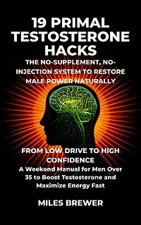 19 Primal Testosterone Hacks - The No-Supplement, No-Injection System to Restore Male Power Naturally: From Low Drive to High Confidence: A Weekend Manual for Men Over 35 to Boost Testosterone and Maximize Energy Fast