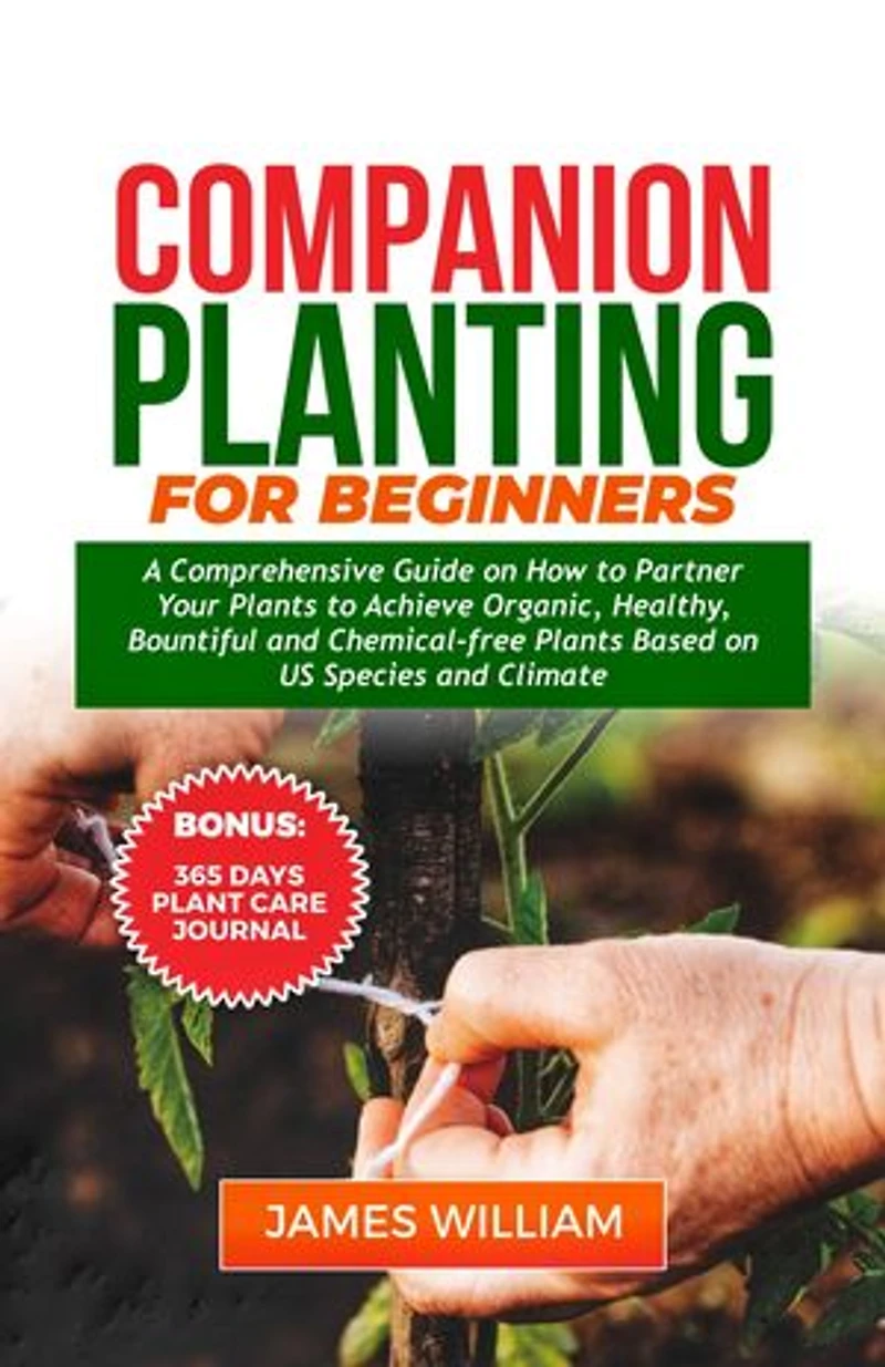 COMPANION PLANTING FOR BEGINNERS: A Comprehensive Guide On How To Partner Your Plants To Achieve Organic, Healthy, Bountiful And Chemical-Free Plants Based On US Species And Climate