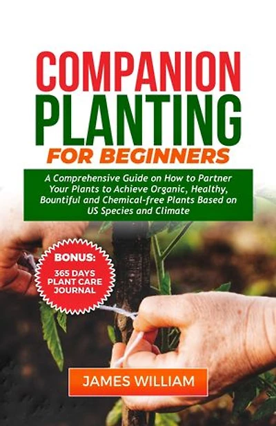COMPANION PLANTING FOR BEGINNERS: A Comprehensive Guide On How To Partner Your Plants To Achieve Organic, Healthy, Bountiful And Chemical-Free Plants Based On US Species And Climate