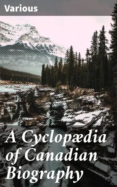 A Cyclopædia of Canadian Biography: Enriched edition. Celebrating Canadian Voices and Legacies