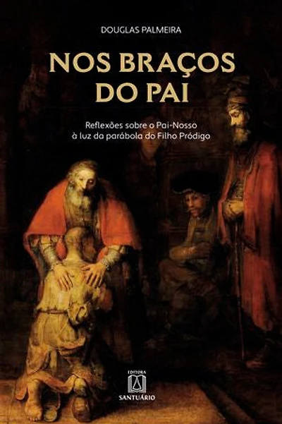Nos braços do Pai: Reflexões sobre o Pai-nosso à luz da parábola do Filho Pródigo
