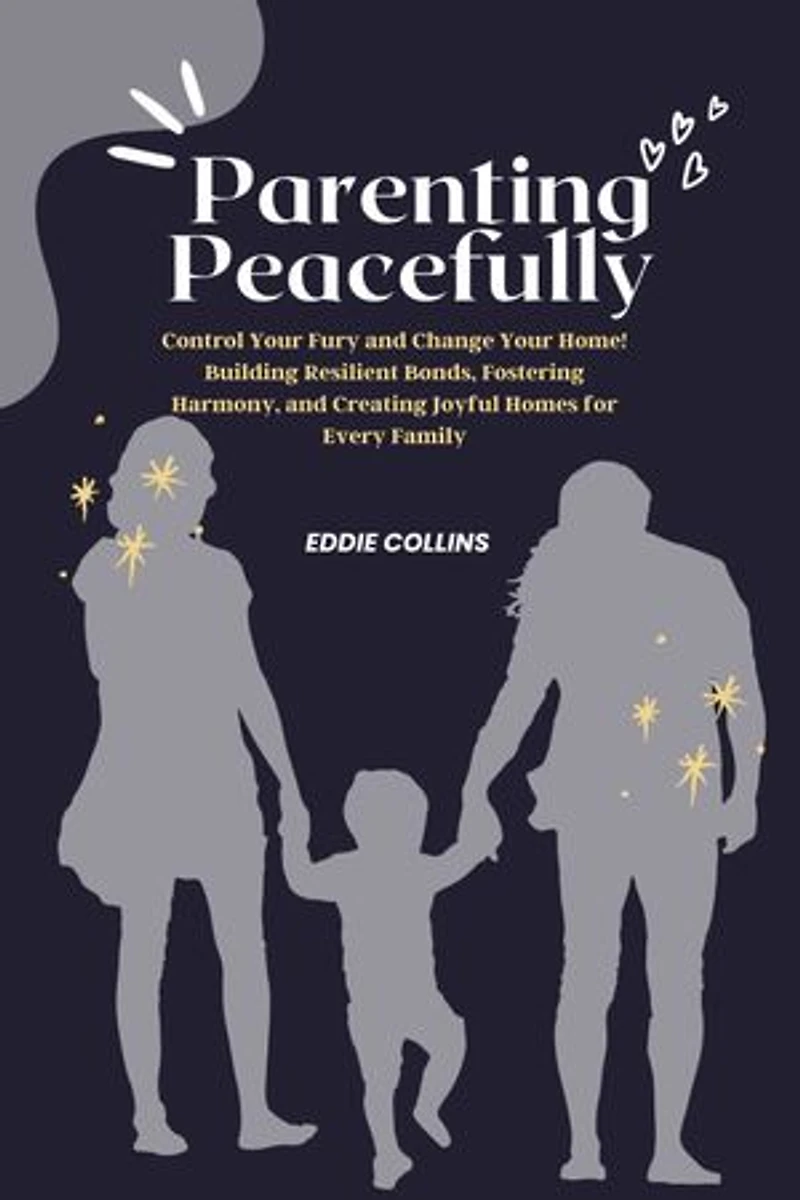 Parenting peacefully: Control Your Fury and Change Your Home! Building Resilient Bonds, Fostering Harmony, and Creating Joyful Homes for Every Family