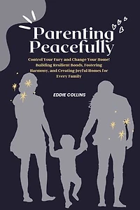 Parenting peacefully: Control Your Fury and Change Your Home! Building Resilient Bonds, Fostering Harmony, and Creating Joyful Homes for Every Family