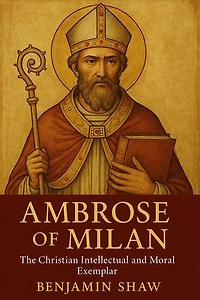 Ambrose of Milan: The Christian Intellectual and Moral Exemplar