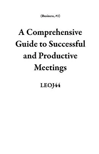 A Comprehensive Guide to Successful and Productive Meetings: Business, #1