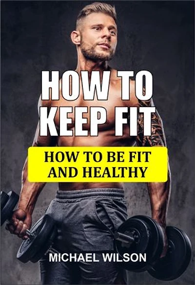 HOW TO KEEP FIT: HOW TO BE FIT AND HEALTHY