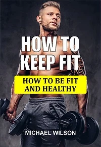 HOW TO KEEP FIT: HOW TO BE FIT AND HEALTHY
