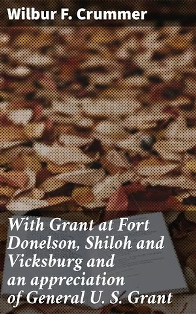 With Grant at Fort Donelson, Shiloh and Vicksburg and an appreciation of General U. S. Grant: Enriched edition. An Insider's Account of Civil War Battles and General U. S. Grant's Leadership