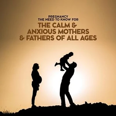 Pregnancy The Need To Know For The Calm & Anxious Mothers & Fathers All Ages