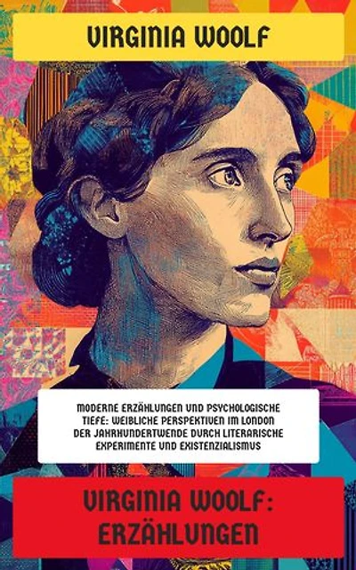 Virginia Woolf: Erzählungen: Moderne Erzählungen und psychologische Tiefe: Weibliche Perspektiven im London der Jahrhundertwende durch literarische Experimente und Existenzialismus
