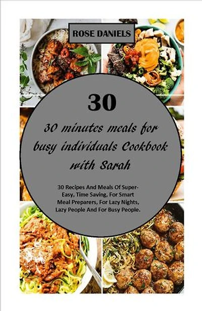 30 Minutes Meals for Busy Individuals Cookbook with Sarah: 30 Recipes And Meals Of Super-Easy, Time Saving, For Smart Meal Preparers, For Lazy Nights, Lazy People And For Busy People
