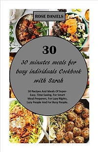 30 Minutes Meals for Busy Individuals Cookbook with Sarah: 30 Recipes And Meals Of Super-Easy, Time Saving, For Smart Meal Preparers, For Lazy Nights, Lazy People And For Busy People
