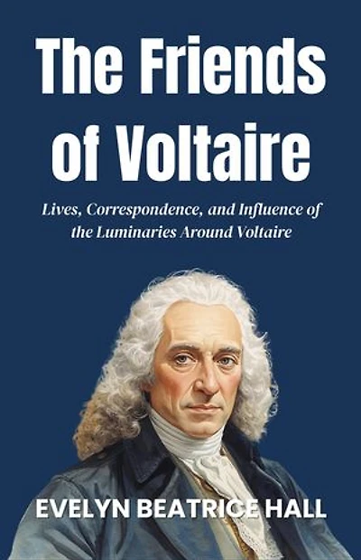 The Friends of Voltaire: Lives, Correspondence, and Influence of the Luminaries Around Voltaire