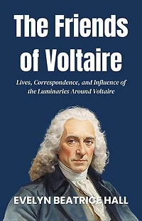 The Friends of Voltaire: Lives, Correspondence, and Influence of the Luminaries Around Voltaire