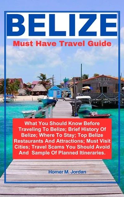Belize Must Have Travel Guide: What You Should Know Before Traveling To Belize; Brief History Of Belize; Where To Stay; Top Belize Restaurants And Attractions; Must Visit Cities; Travel Scams You Should Avoid And Sample Of Planned Itineraries
