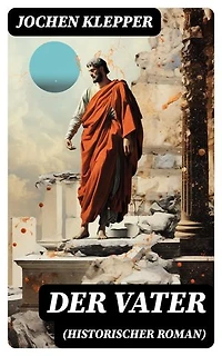 Der Vater (Historischer Roman): Bereicherte Ausgabe. Die Geschichte des Soldatenkönigs