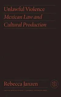 Unlawful Violence: Mexican Law And Cultural Production