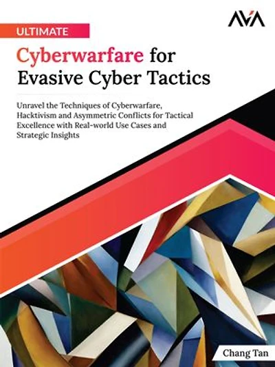 Ultimate Cyberwarfare for Evasive Cyber Tactics: Unravel the Techniques of Cyberwarfare, Hacktivism and Asymmetric Conflicts for Tactical Excellence with Real-world Use Cases and Strategic Insights