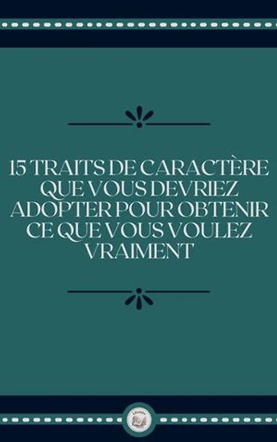 15 TRAITS DE CARACTÉRE QUE VOUS DEVRIEZ ADOPTER POUR OBTENIR CE QUE VOUS VOULEZ VRAIMENT