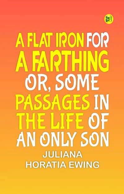 A Flat Iron for a Farthing; or, Some Passages in the Life of an only Son