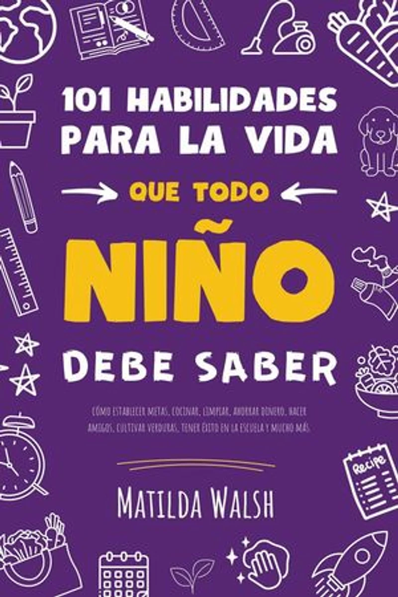 101 Habilidades para la vida que todo niño debe saber: cómo establecer metas, cocinar, limpiar, ahorrar dinero, hacer amigos, cultivar verduras
