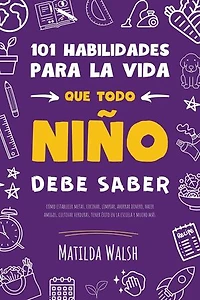 101 Habilidades para la vida que todo niño debe saber: cómo establecer metas, cocinar, limpiar, ahorrar dinero, hacer amigos, cultivar verduras