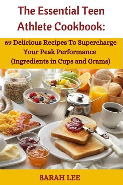 The Essential Teen Athlete Cookbook: 69 Delicious Recipes to Supercharge Your Peak Athletic Performance
