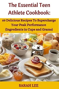 The Essential Teen Athlete Cookbook: 69 Delicious Recipes to Supercharge Your Peak Athletic Performance