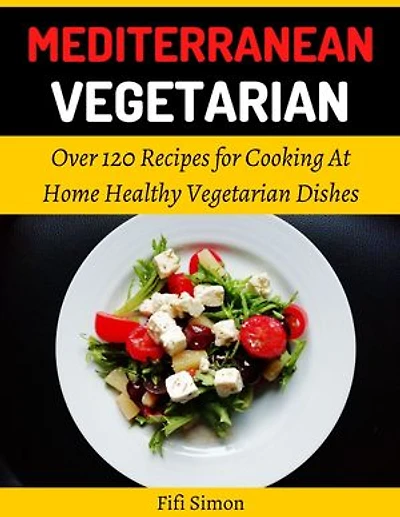 Mediterranean Vegetarian: Over 120 Recipes for Cooking At Home Healthy Vegetarian Dishes