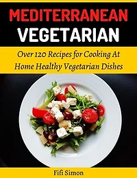 Mediterranean Vegetarian: Over 120 Recipes for Cooking At Home Healthy Vegetarian Dishes