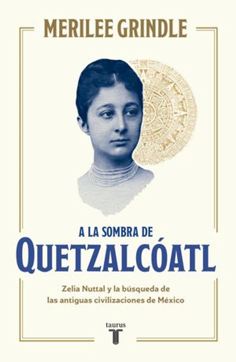 A la sombra de Quetzalcóatl / the Shadow of Quetzalcoatl: Zelia Nuttall and Search For Mexico's Ancient Civilizations