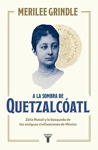 A la sombra de Quetzalcóatl / the Shadow of Quetzalcoatl: Zelia Nuttall and Search For Mexico's Ancient Civilizations